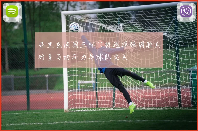 弗里克谈国王杯门将选择强调胜利对皇马的压力与球队无关