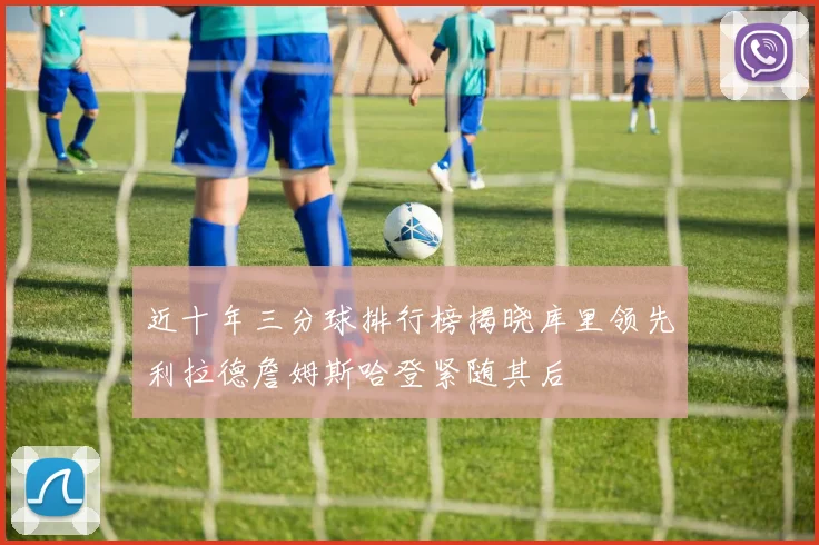 近十年三分球排行榜揭晓库里领先利拉德詹姆斯哈登紧随其后