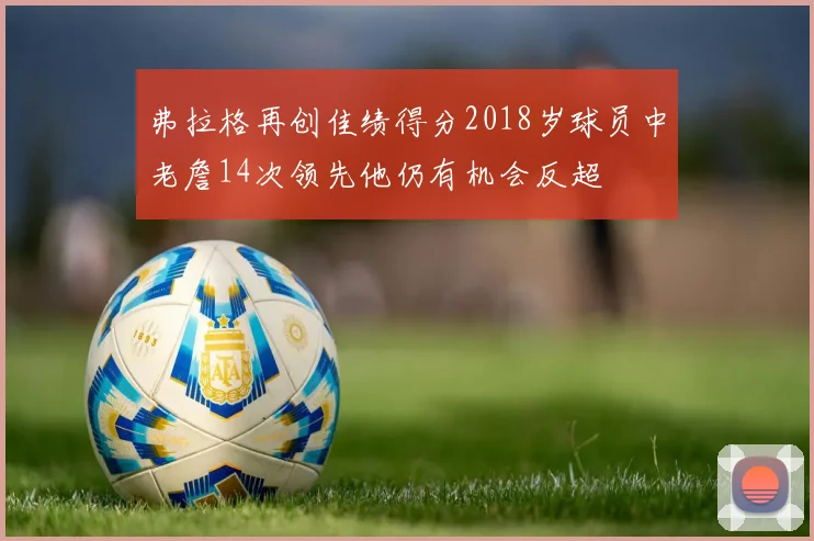 弗拉格再创佳绩得分2018岁球员中老詹14次领先他仍有机会反超