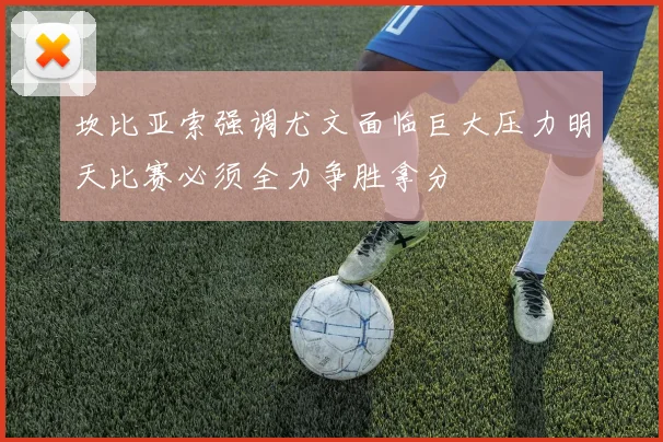 坎比亚索强调尤文面临巨大压力明天比赛必须全力争胜拿分