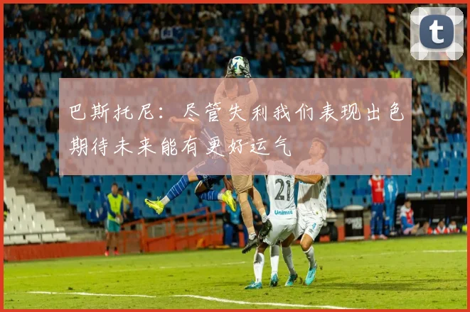 巴斯托尼：尽管失利我们表现出色期待未来能有更好运气