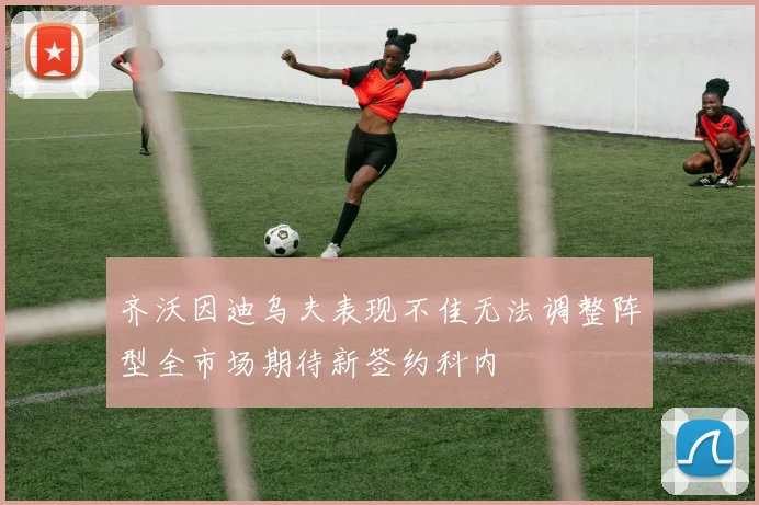 齐沃因迪乌夫表现不佳无法调整阵型全市场期待新签约科内