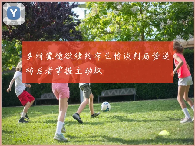 多特蒙德欲续约布兰特谈判局势逆转后者掌握主动权