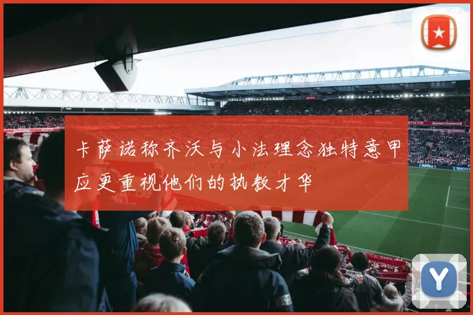 卡萨诺称齐沃与小法理念独特意甲应更重视他们的执教才华