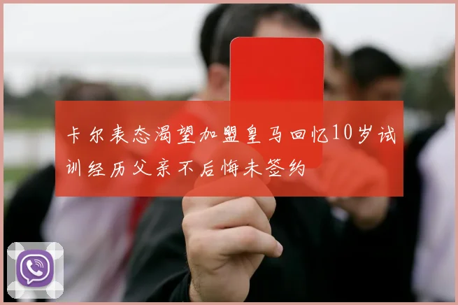 卡尔表态渴望加盟皇马回忆10岁试训经历父亲不后悔未签约