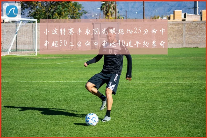 小波特赛季表现亮眼场均25分命中率超50三分命中率达40追平约基奇成耀眼新星