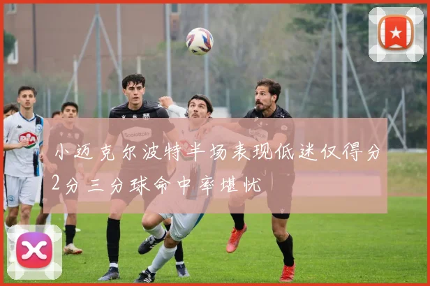 小迈克尔波特半场表现低迷仅得分2分三分球命中率堪忧