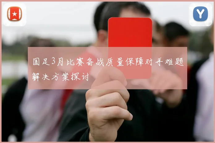 国足3月比赛备战质量保障对手难题解决方案探讨
