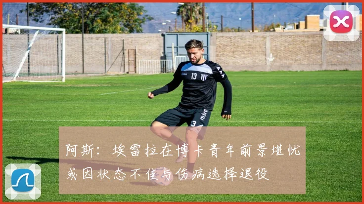 阿斯：埃雷拉在博卡青年前景堪忧或因状态不佳与伤病选择退役