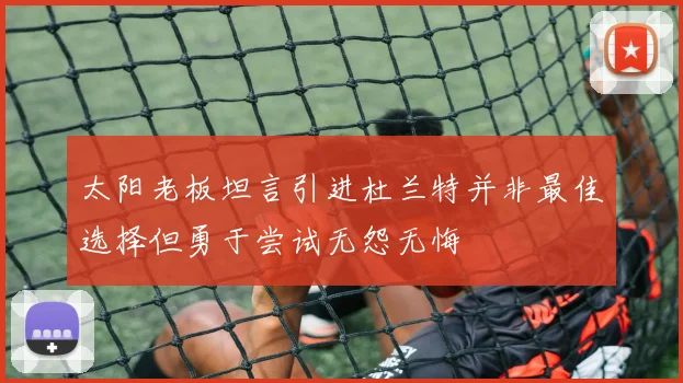 太阳老板坦言引进杜兰特并非最佳选择但勇于尝试无怨无悔