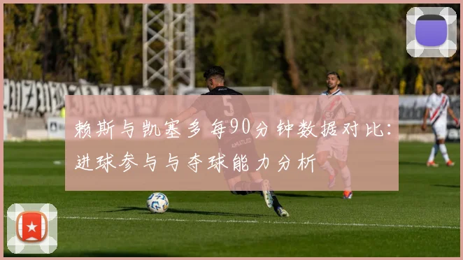 赖斯与凯塞多每90分钟数据对比：进球参与与夺球能力分析