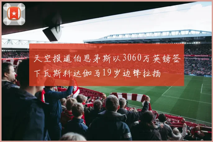 天空报道伯恩茅斯以3060万英镑签下瓦斯科达伽马19岁边锋拉扬