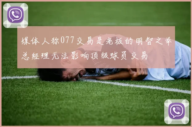 媒体人称077交易是老板的明智之举总经理无法影响顶级球员交易