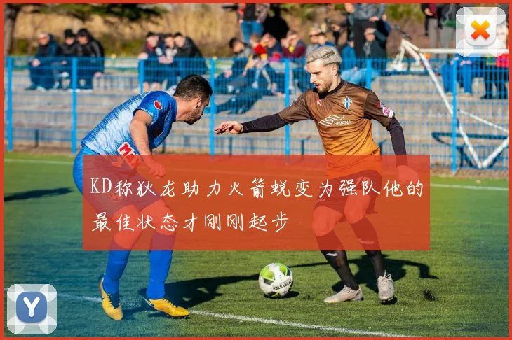 KD称狄龙助力火箭蜕变为强队他的最佳状态才刚刚起步