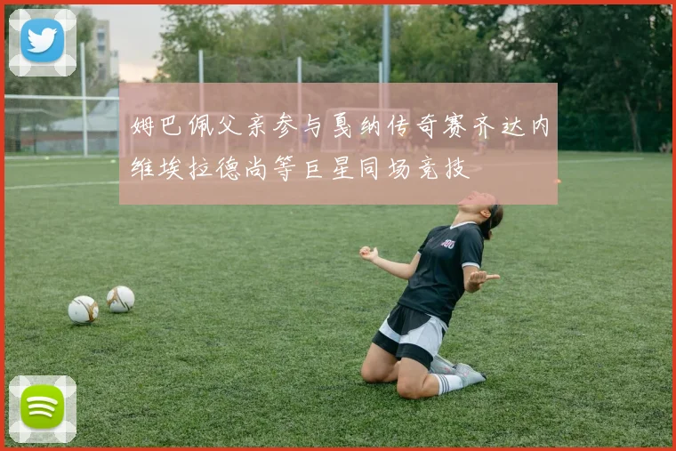 姆巴佩父亲参与戛纳传奇赛齐达内维埃拉德尚等巨星同场竞技