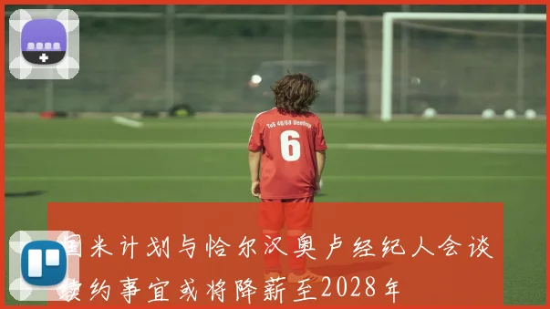 国米计划与恰尔汉奥卢经纪人会谈续约事宜或将降薪至2028年