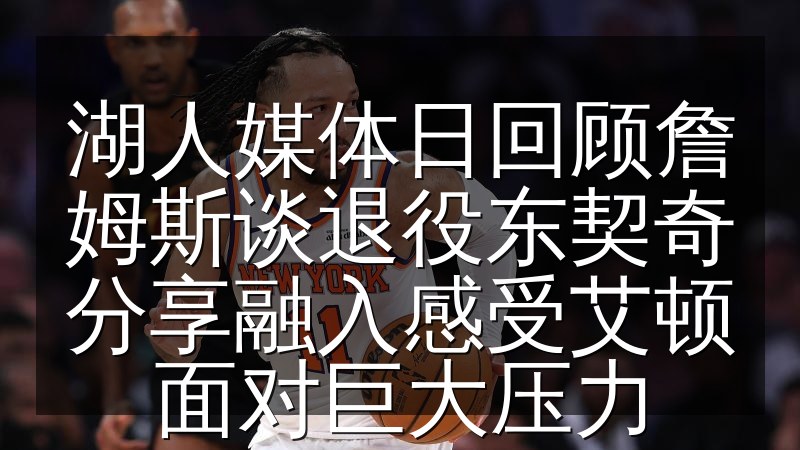 湖人媒体日回顾詹姆斯谈退役东契奇分享融入感受艾顿面对巨大压力