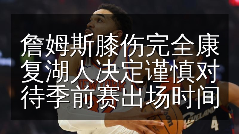 詹姆斯膝伤完全康复湖人决定谨慎对待季前赛出场时间
