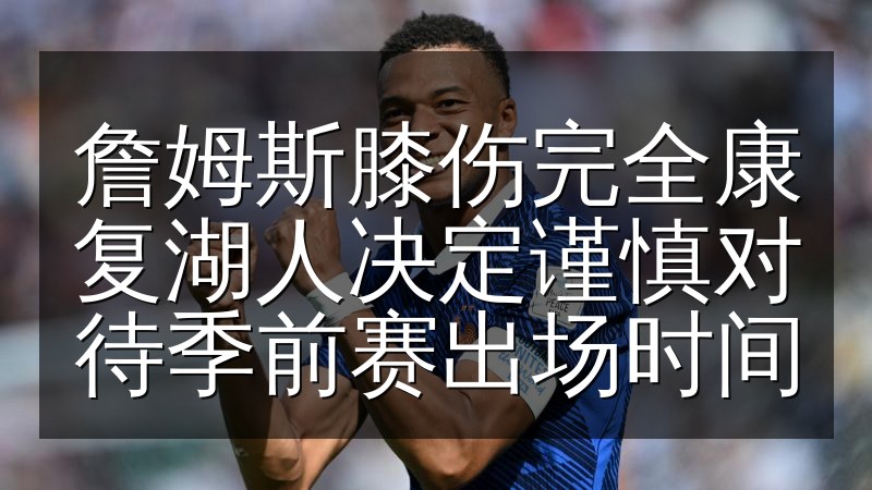 詹姆斯膝伤完全康复湖人决定谨慎对待季前赛出场时间