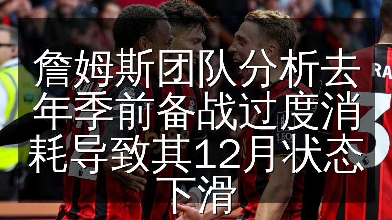 詹姆斯团队分析去年季前备战过度消耗导致其12月状态下滑