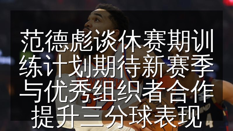 范德彪谈休赛期训练计划期待新赛季与优秀组织者合作提升三分球表现
