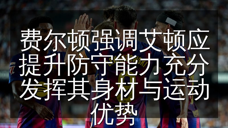 费尔顿强调艾顿应提升防守能力充分发挥其身材与运动优势