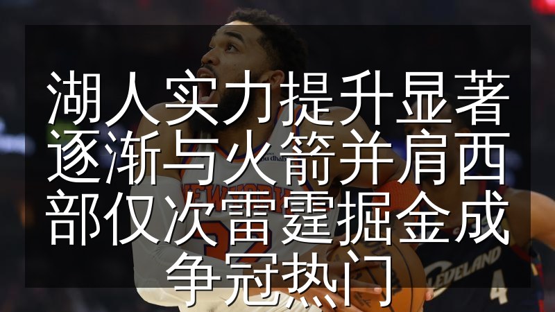 湖人实力提升显著逐渐与火箭并肩西部仅次雷霆掘金成争冠热门