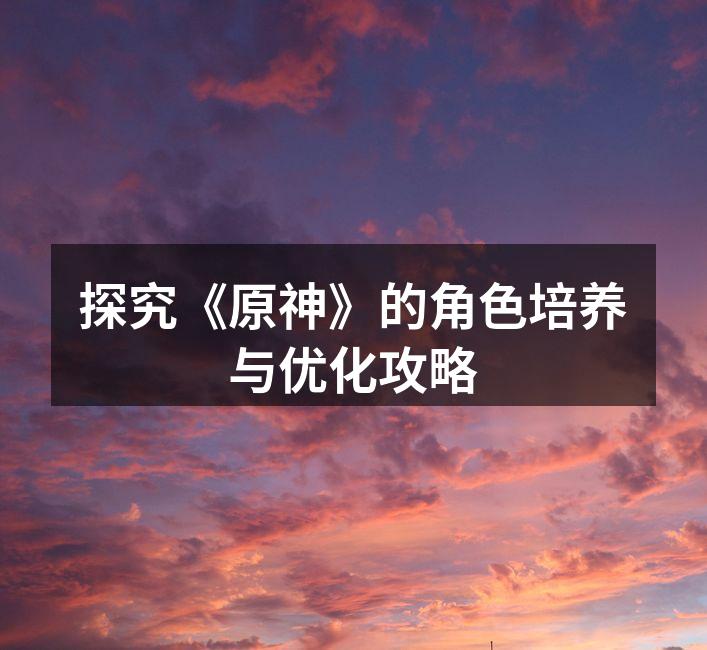 探究《原神》的角色培养与优化攻略