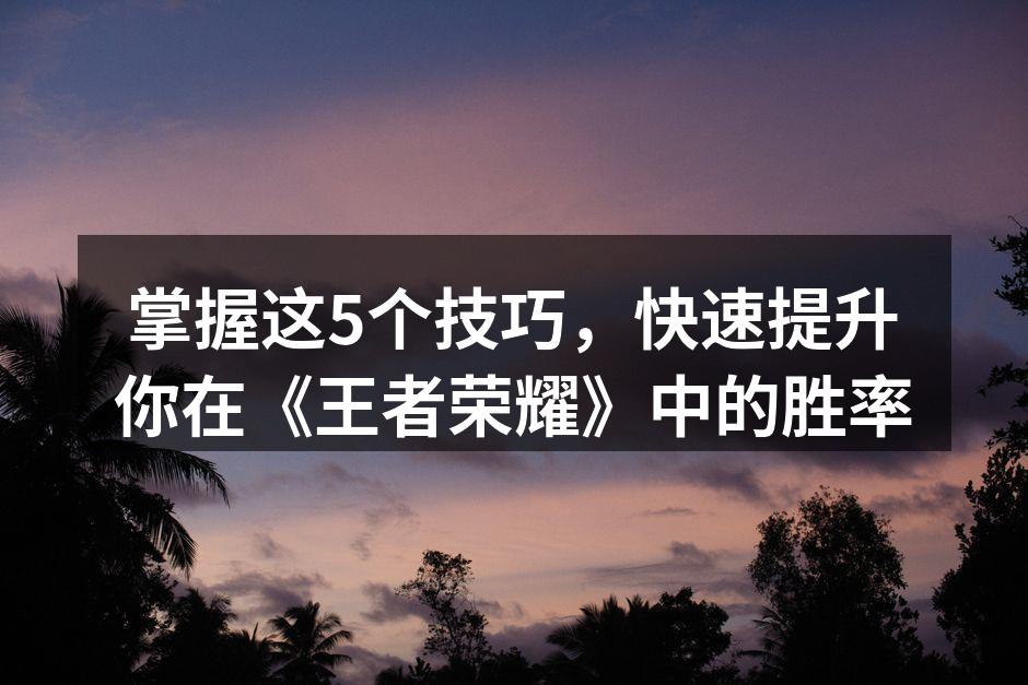 掌握这5个技巧，快速提升你在《王者荣耀》